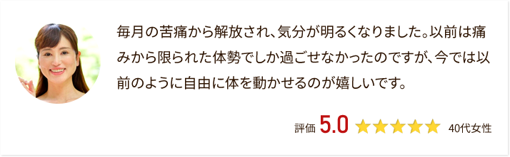 毎月の苦痛から解放され、気分が明るくなりました。前のように体を動かせるので嬉しいです。